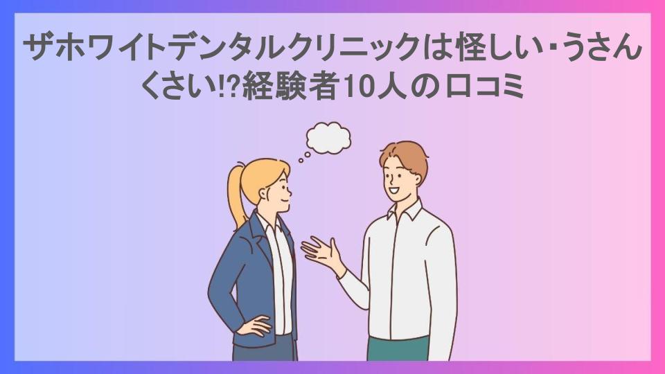 ザホワイトデンタルクリニックは怪しい・うさんくさい!?経験者10人の口コミ